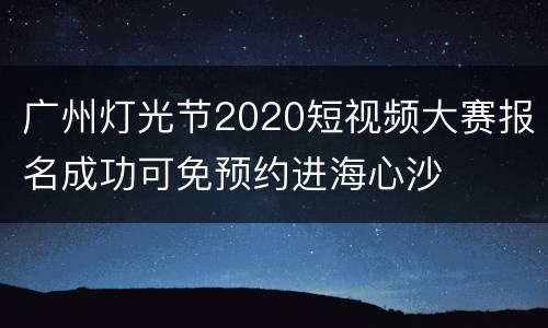 广州灯光节2020短视频大赛报名成功可免预约进海心沙