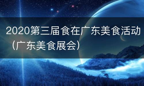2020第三届食在广东美食活动（广东美食展会）