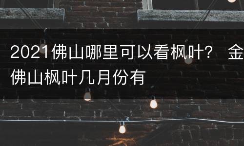 2021佛山哪里可以看枫叶？ 金佛山枫叶几月份有