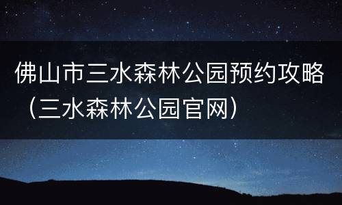 佛山市三水森林公园预约攻略（三水森林公园官网）