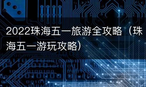 2022珠海五一旅游全攻略（珠海五一游玩攻略）