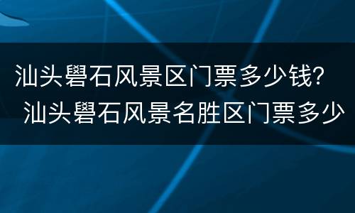 汕头礐石风景区门票多少钱？ 汕头礐石风景名胜区门票多少钱