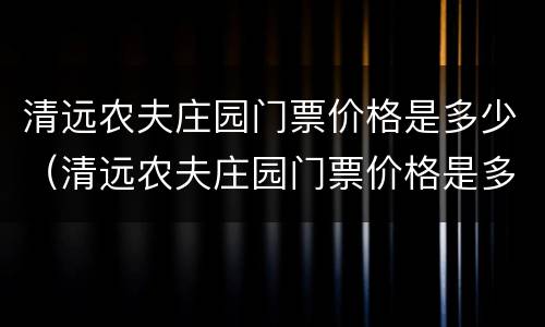 清远农夫庄园门票价格是多少（清远农夫庄园门票价格是多少钱一张）