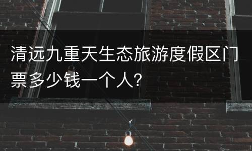 清远九重天生态旅游度假区门票多少钱一个人？