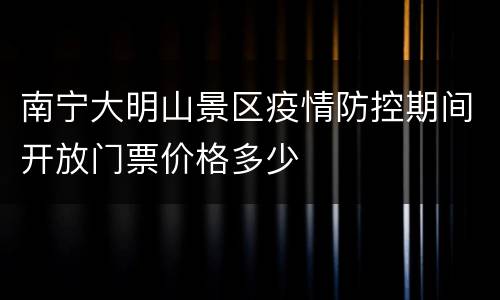 南宁大明山景区疫情防控期间开放门票价格多少