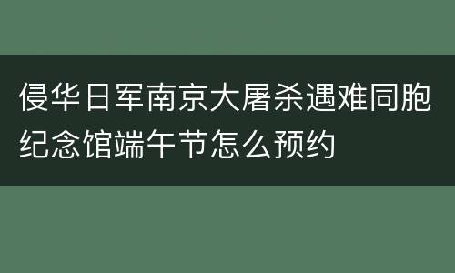 侵华日军南京大屠杀遇难同胞纪念馆端午节怎么预约