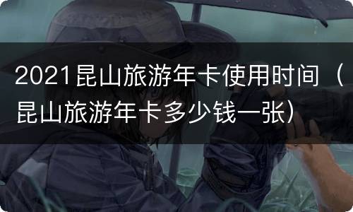 2021昆山旅游年卡使用时间（昆山旅游年卡多少钱一张）