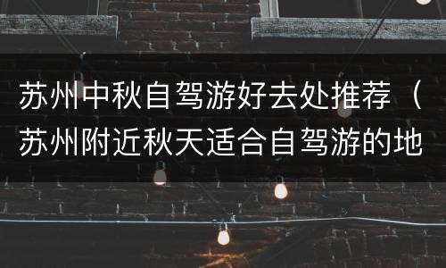 苏州中秋自驾游好去处推荐（苏州附近秋天适合自驾游的地方）