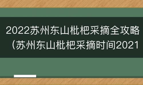 2022苏州东山枇杷采摘全攻略（苏州东山枇杷采摘时间2021）