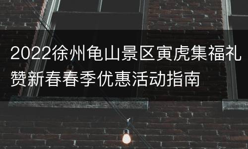 2022徐州龟山景区寅虎集福礼赞新春春季优惠活动指南