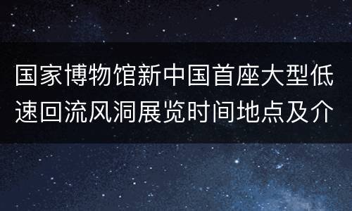 国家博物馆新中国首座大型低速回流风洞展览时间地点及介绍