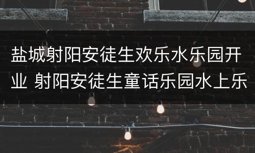 盐城射阳安徒生欢乐水乐园开业 射阳安徒生童话乐园水上乐园
