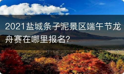 2021盐城条子泥景区端午节龙舟赛在哪里报名？