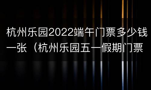 杭州乐园2022端午门票多少钱一张（杭州乐园五一假期门票）