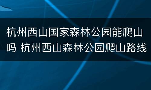杭州西山国家森林公园能爬山吗 杭州西山森林公园爬山路线
