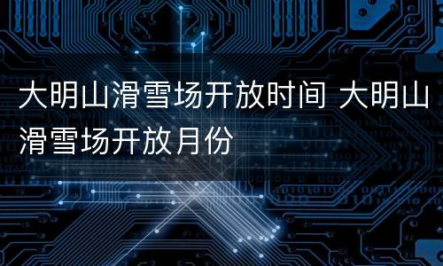 大明山滑雪场开放时间 大明山滑雪场开放月份