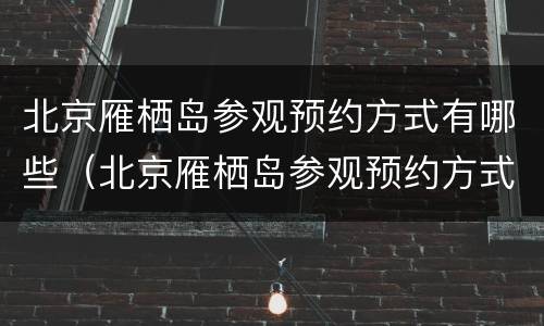 北京雁栖岛参观预约方式有哪些（北京雁栖岛参观预约方式有哪些项目）