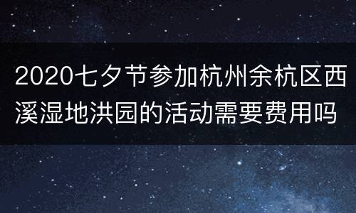 2020七夕节参加杭州余杭区西溪湿地洪园的活动需要费用吗