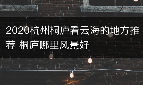 2020杭州桐庐看云海的地方推荐 桐庐哪里风景好
