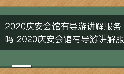 2020庆安会馆有导游讲解服务吗 2020庆安会馆有导游讲解服务吗视频