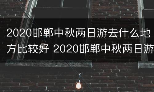 2020邯郸中秋两日游去什么地方比较好 2020邯郸中秋两日游去什么地方比较好玩