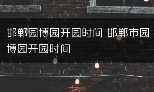 邯郸园博园开园时间 邯郸市园博园开园时间