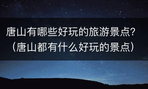 唐山有哪些好玩的旅游景点？（唐山都有什么好玩的景点）