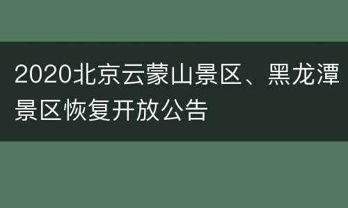 2020北京云蒙山景区、黑龙潭景区恢复开放公告