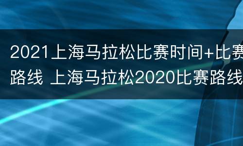 2021上海马拉松比赛时间+比赛路线 上海马拉松2020比赛路线