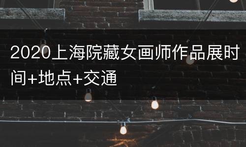 2020上海院藏女画师作品展时间+地点+交通