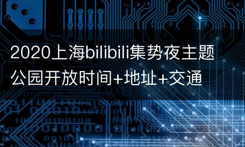 2020上海bilibili集势夜主题公园开放时间+地址+交通