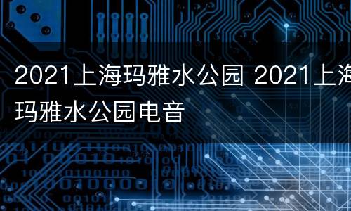2021上海玛雅水公园 2021上海玛雅水公园电音