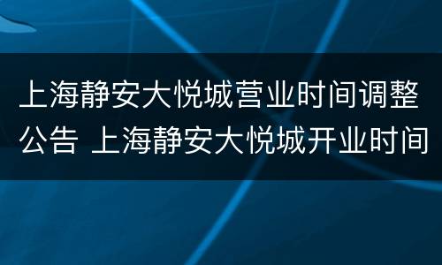 上海静安大悦城营业时间调整公告 上海静安大悦城开业时间