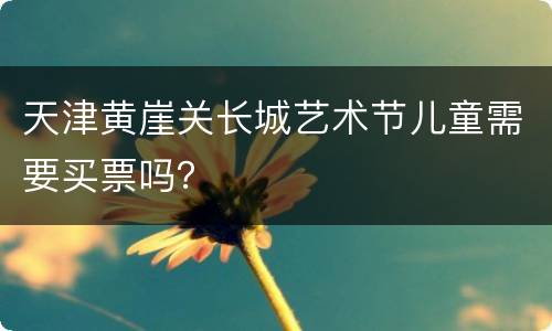 天津黄崖关长城艺术节儿童需要买票吗？