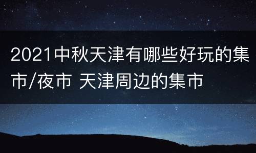 2021中秋天津有哪些好玩的集市/夜市 天津周边的集市