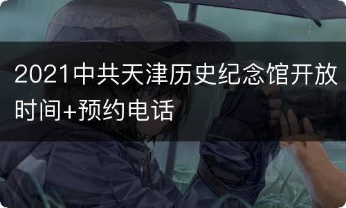 2021中共天津历史纪念馆开放时间+预约电话