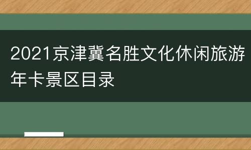 2021京津冀名胜文化休闲旅游年卡景区目录