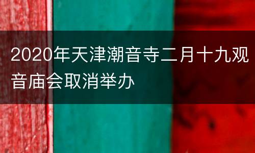 2020年天津潮音寺二月十九观音庙会取消举办
