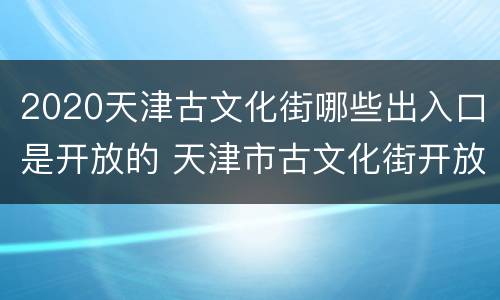 2020天津古文化街哪些出入口是开放的 天津市古文化街开放时间