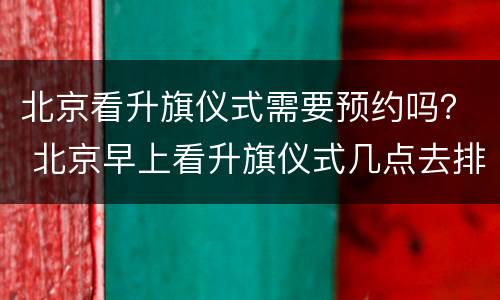 北京看升旗仪式需要预约吗？ 北京早上看升旗仪式几点去排队