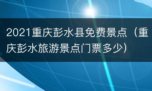 2021重庆彭水县免费景点（重庆彭水旅游景点门票多少）