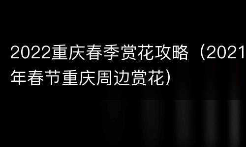2022重庆春季赏花攻略（2021年春节重庆周边赏花）