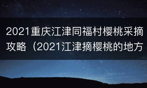 2021重庆江津同福村樱桃采摘攻略（2021江津摘樱桃的地方）