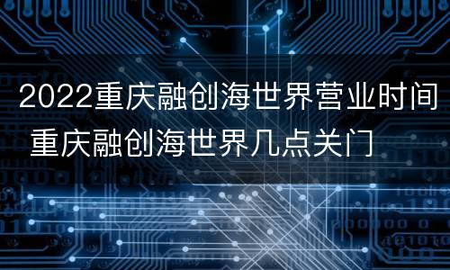 2022重庆融创海世界营业时间 重庆融创海世界几点关门
