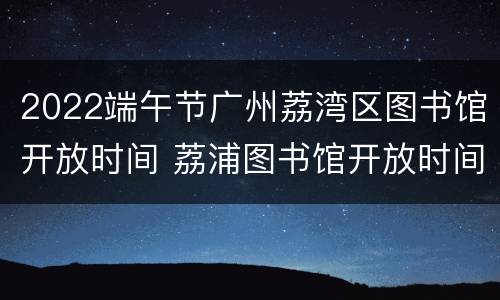 2022端午节广州荔湾区图书馆开放时间 荔浦图书馆开放时间