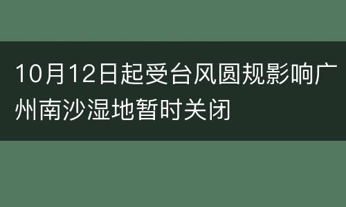 10月12日起受台风圆规影响广州南沙湿地暂时关闭