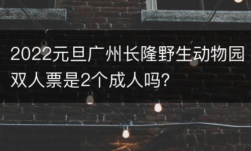 2022元旦广州长隆野生动物园双人票是2个成人吗？