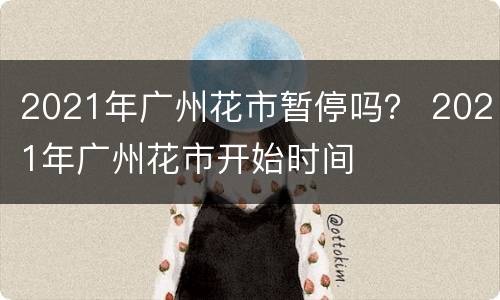 2021年广州花市暂停吗？ 2021年广州花市开始时间