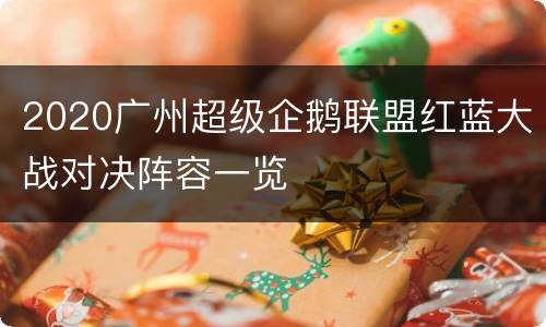 2020广州超级企鹅联盟红蓝大战对决阵容一览