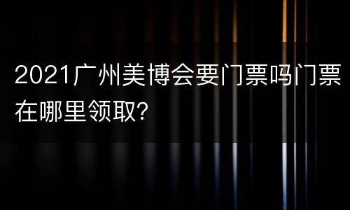 2021广州美博会要门票吗门票在哪里领取？